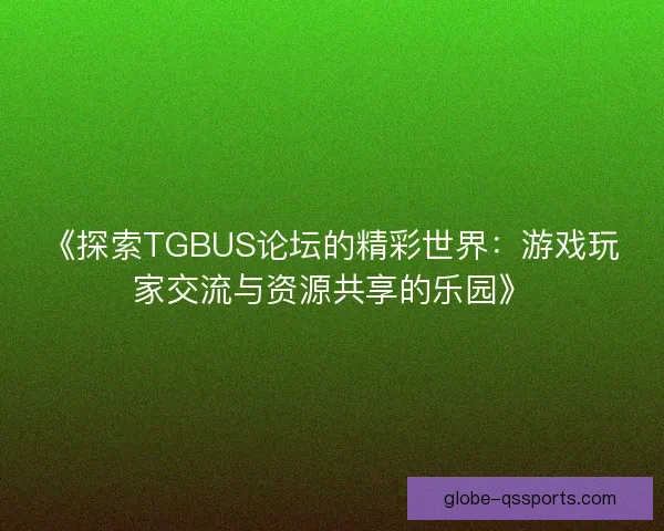 《探索TGBUS论坛的精彩世界：游戏玩家交流与资源共享的乐园》