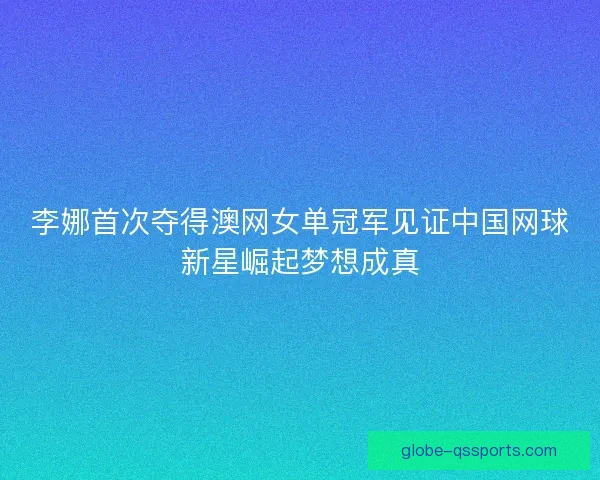 李娜首次夺得澳网女单冠军见证中国网球新星崛起梦想成真