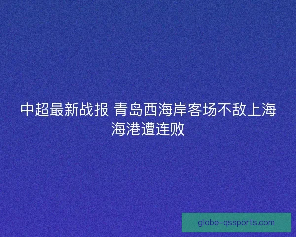 中超最新战报 青岛西海岸客场不敌上海海港遭连败