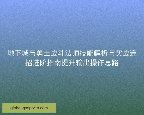 地下城与勇士战斗法师技能解析与实战连招进阶指南提升输出操作思路